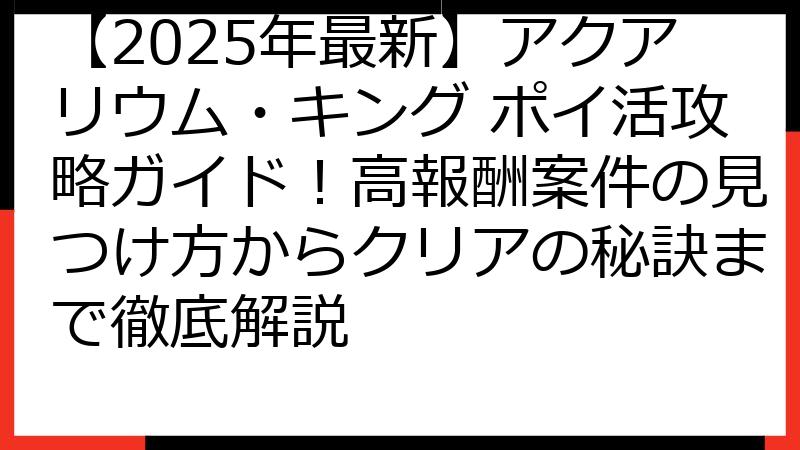 【2025年最新】アクアリウム・キング ポイ活攻略ガイド！高報酬案件の見つけ方からクリアの秘訣まで徹底解説