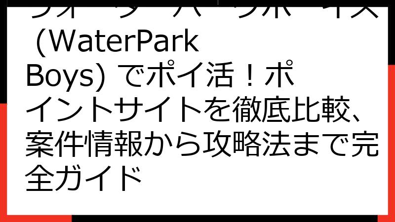 ウォーターパークボーイズ (WaterPark Boys) でポイ活！ポイントサイトを徹底比較、案件情報から攻略法まで完全ガイド