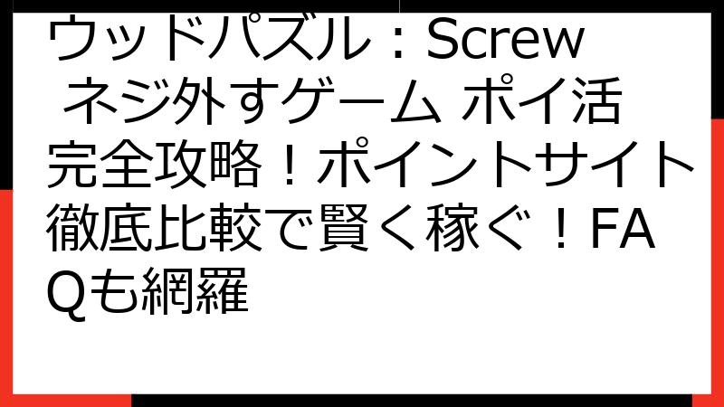 ウッドパズル：Screw ネジ外すゲーム ポイ活完全攻略！ポイントサイト徹底比較で賢く稼ぐ！FAQも網羅