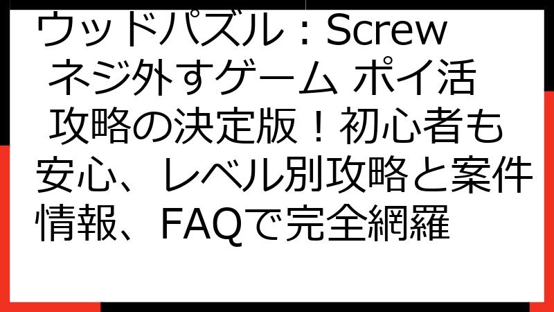 ウッドパズル：Screw ネジ外すゲーム ポイ活 攻略の決定版！初心者も安心、レベル別攻略と案件情報、FAQで完全網羅