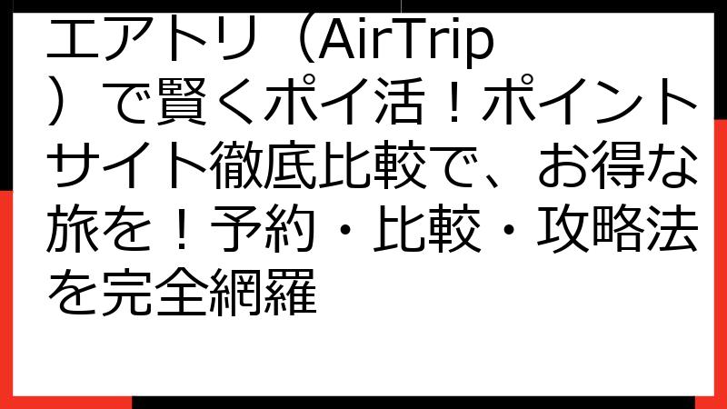 エアトリ（AirTrip）で賢くポイ活！ポイントサイト徹底比較で、お得な旅を！予約・比較・攻略法を完全網羅