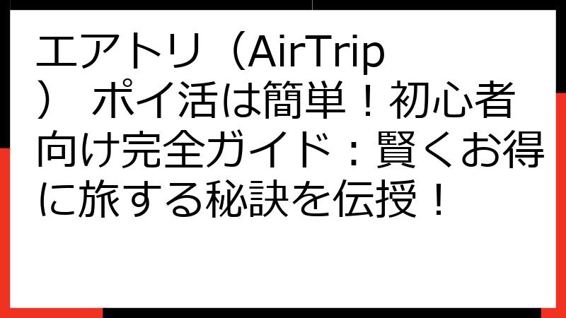 エアトリ（AirTrip） ポイ活は簡単！初心者向け完全ガイド：賢くお得に旅する秘訣を伝授！