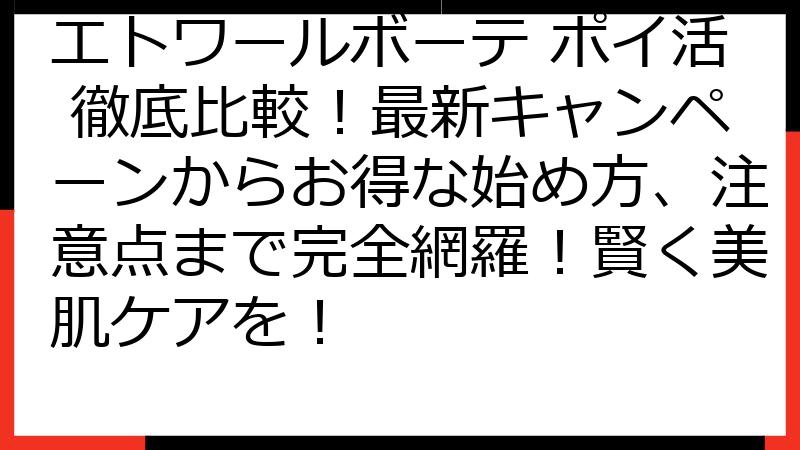 エトワールボーテ ポイ活 徹底比較！最新キャンペーンからお得な始め方、注意点まで完全網羅！賢く美肌ケアを！