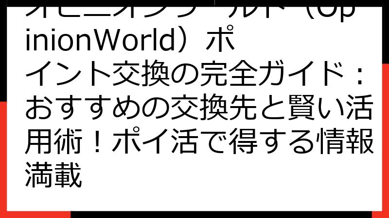 オピニオンワールド（OpinionWorld）ポイント交換の完全ガイド：おすすめの交換先と賢い活用術！ポイ活で得する情報満載