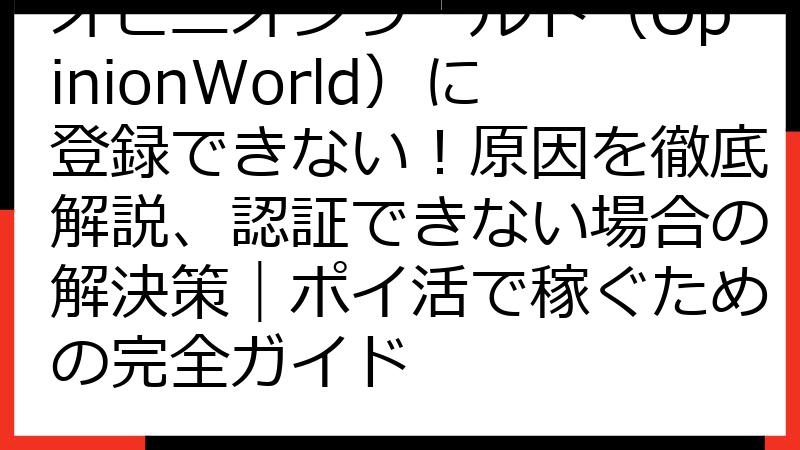 オピニオンワールド（OpinionWorld）に登録できない！原因を徹底解説、認証できない場合の解決策｜ポイ活で稼ぐための完全ガイド