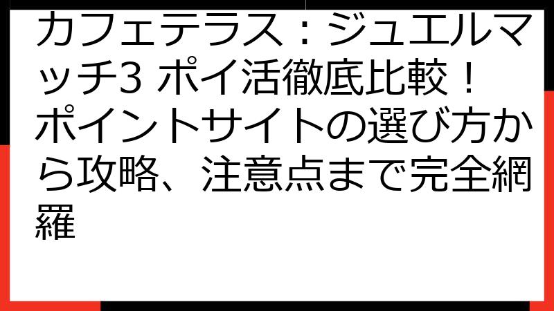 カフェテラス：ジュエルマッチ3 ポイ活徹底比較！ポイントサイトの選び方から攻略、注意点まで完全網羅