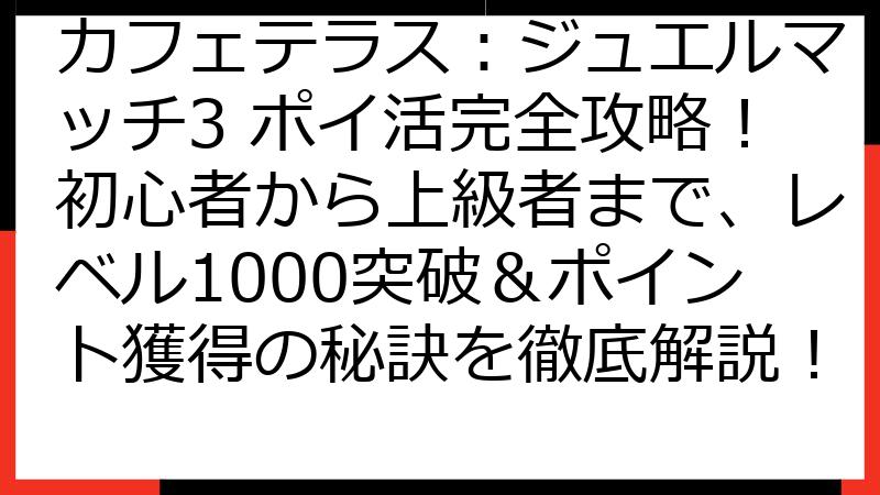 カフェテラス：ジュエルマッチ3 ポイ活完全攻略！初心者から上級者まで、レベル1000突破＆ポイント獲得の秘訣を徹底解説！