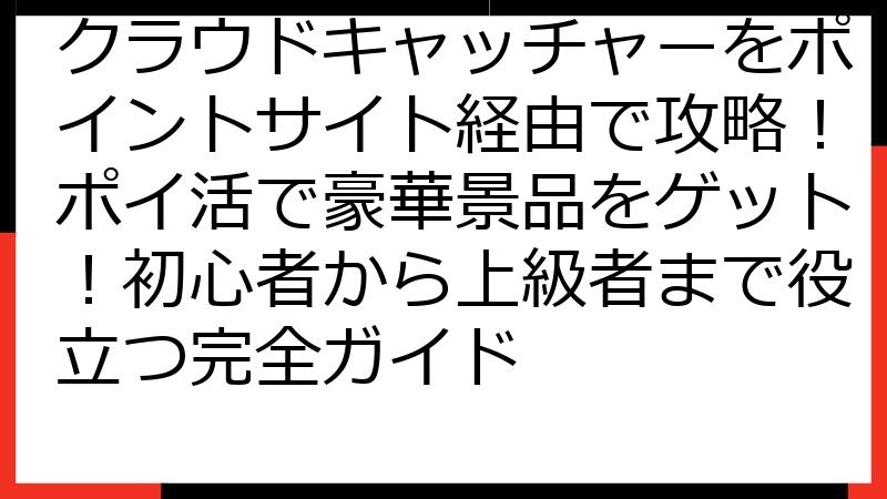 クラウドキャッチャーをポイントサイト経由で攻略！ポイ活で豪華景品をゲット！初心者から上級者まで役立つ完全ガイド