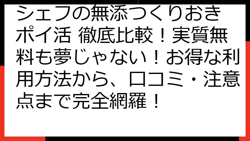 シェフの無添つくりおき ポイ活 徹底比較！実質無料も夢じゃない！お得な利用方法から、口コミ・注意点まで完全網羅！