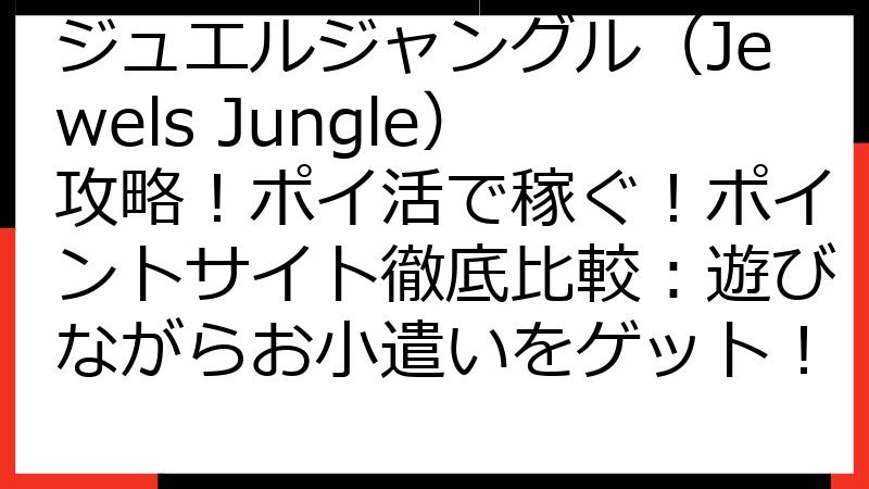 ジュエルジャングル（Jewels Jungle）攻略！ポイ活で稼ぐ！ポイントサイト徹底比較：遊びながらお小遣いをゲット！