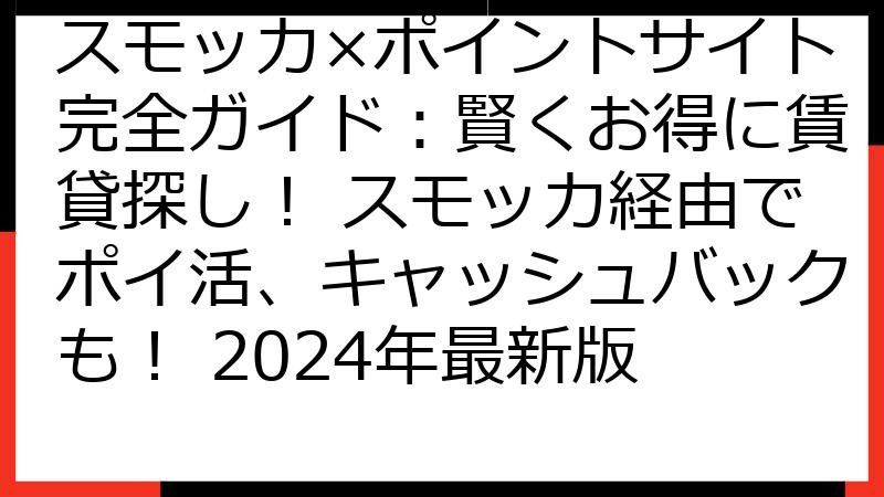 スモッカ×ポイントサイト完全ガイド：賢くお得に賃貸探し！ スモッカ経由でポイ活、キャッシュバックも！ 2024年最新版