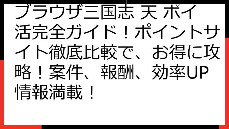 ブラウザ三国志 天 ポイ活完全ガイド！ポイントサイト徹底比較で、お得に攻略！案件、報酬、効率UP情報満載！