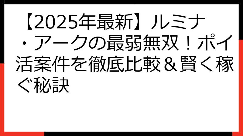 【2025年最新】ルミナ・アークの最弱無双！ポイ活案件を徹底比較＆賢く稼ぐ秘訣