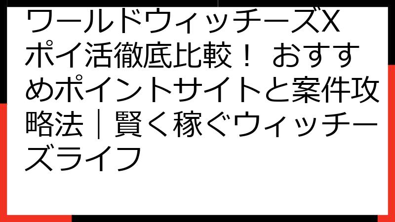 ワールドウィッチーズX ポイ活徹底比較！ おすすめポイントサイトと案件攻略法｜賢く稼ぐウィッチーズライフ