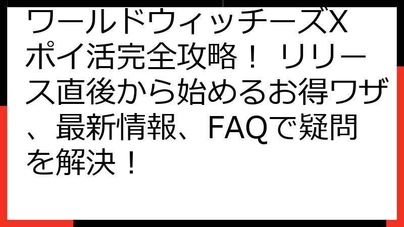 ワールドウィッチーズX ポイ活完全攻略！ リリース直後から始めるお得ワザ、最新情報、FAQで疑問を解決！