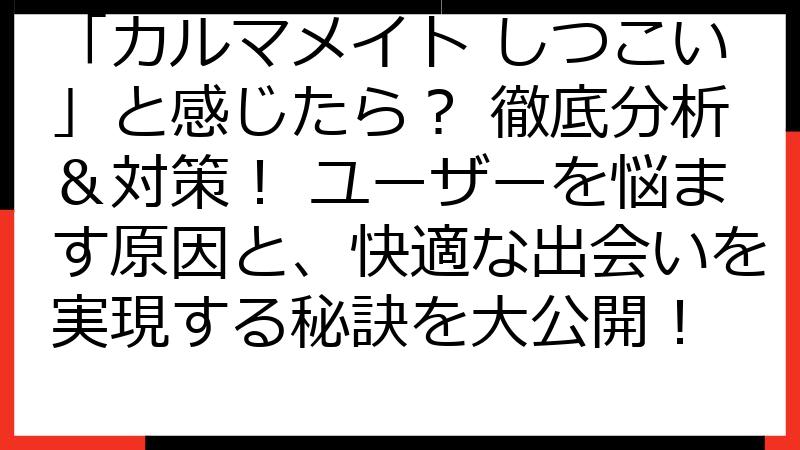 「カルマメイト しつこい」と感じたら？ 徹底分析＆対策！ ユーザーを悩ます原因と、快適な出会いを実現する秘訣を大公開！