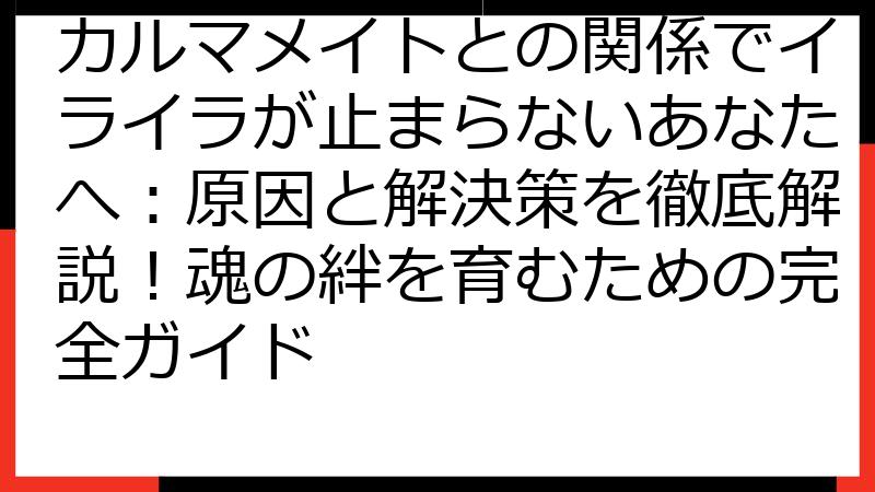 カルマメイトとの関係でイライラが止まらないあなたへ：原因と解決策を徹底解説！魂の絆を育むための完全ガイド