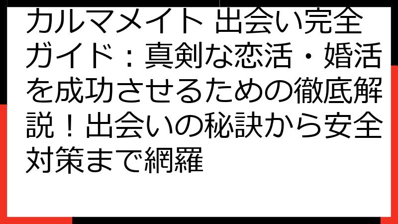 カルマメイト 出会い完全ガイド：真剣な恋活・婚活を成功させるための徹底解説！出会いの秘訣から安全対策まで網羅