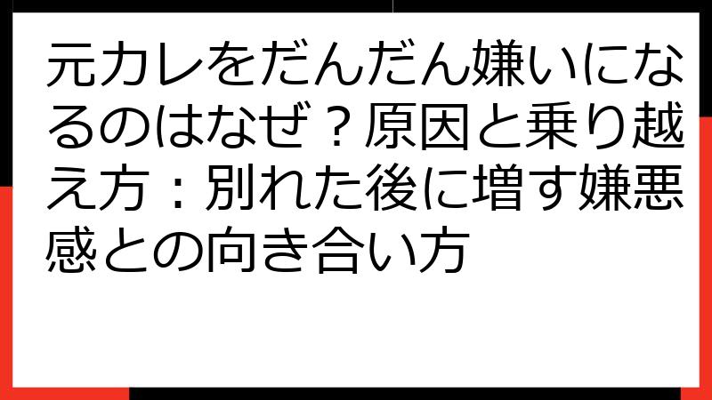 元カレをだんだん嫌いになるのはなぜ？原因と乗り越え方：別れた後に増す嫌悪感との向き合い方