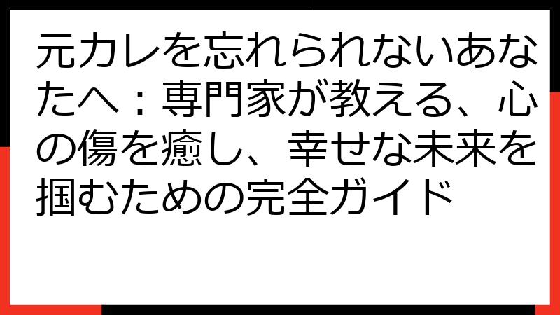 元カレを忘れられないあなたへ：専門家が教える、心の傷を癒し、幸せな未来を掴むための完全ガイド