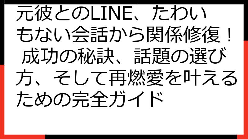 元彼とのLINE、たわいもない会話から関係修復！ 成功の秘訣、話題の選び方、そして再燃愛を叶えるための完全ガイド