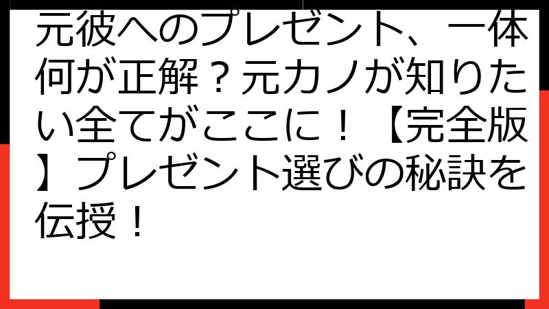 元彼へのプレゼント、一体何が正解？元カノが知りたい全てがここに！【完全版】プレゼント選びの秘訣を伝授！