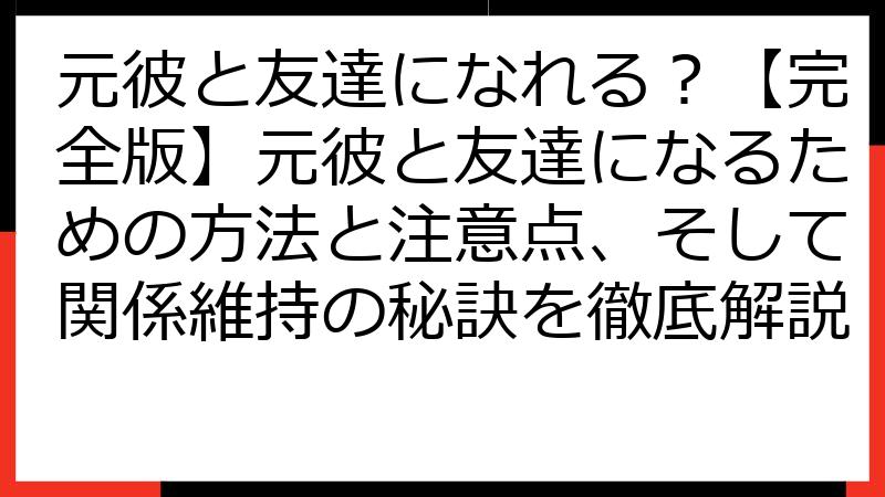 元彼と友達になれる？【完全版】元彼と友達になるための方法と注意点、そして関係維持の秘訣を徹底解説
