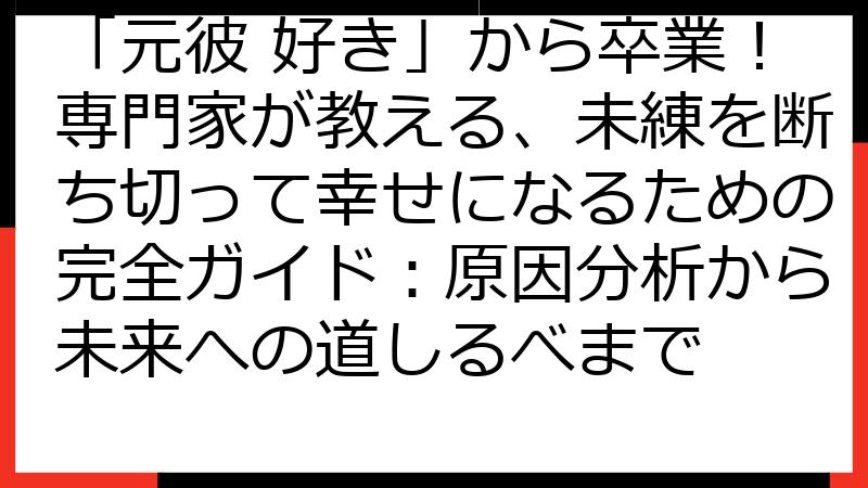 「元彼 好き」から卒業！専門家が教える、未練を断ち切って幸せになるための完全ガイド：原因分析から未来への道しるべまで