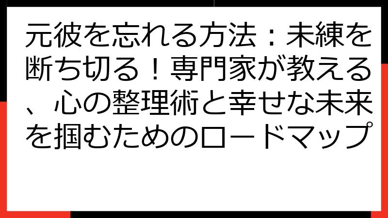 元彼を忘れる方法：未練を断ち切る！専門家が教える、心の整理術と幸せな未来を掴むためのロードマップ