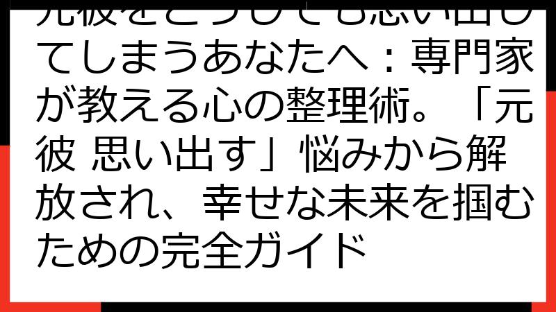 元彼をどうしても思い出してしまうあなたへ：専門家が教える心の整理術。「元彼 思い出す」悩みから解放され、幸せな未来を掴むための完全ガイド