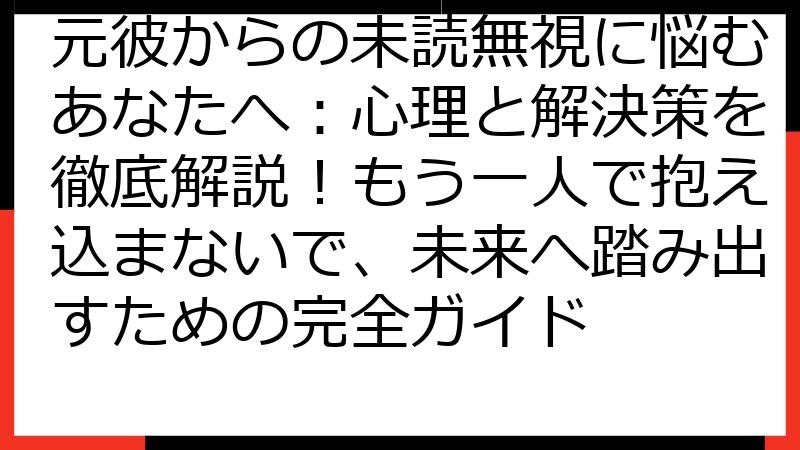 元彼からの未読無視に悩むあなたへ：心理と解決策を徹底解説！もう一人で抱え込まないで、未来へ踏み出すための完全ガイド