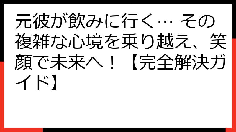 元彼が飲みに行く… その複雑な心境を乗り越え、笑顔で未来へ！【完全解決ガイド】
