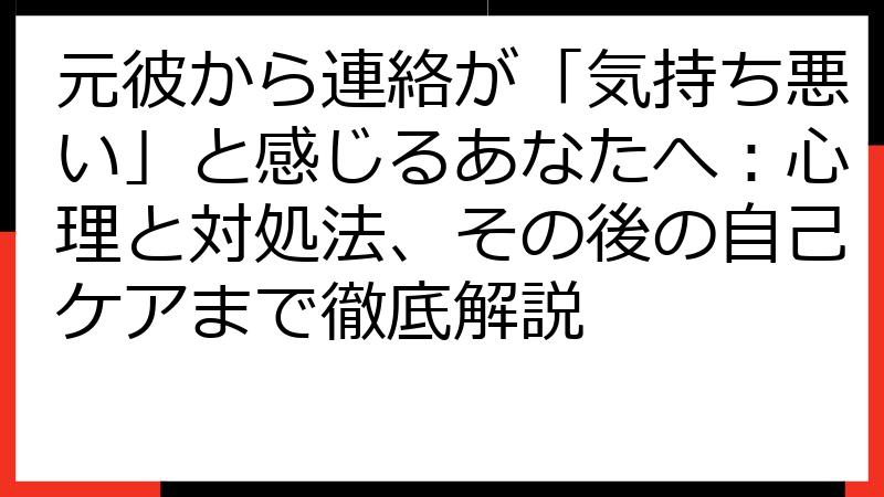 元彼から連絡が「気持ち悪い」と感じるあなたへ：心理と対処法、その後の自己ケアまで徹底解説