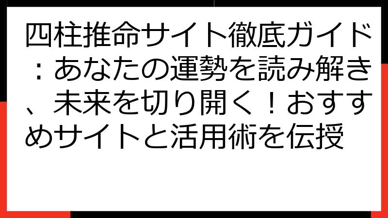 四柱推命サイト徹底ガイド：あなたの運勢を読み解き、未来を切り開く！おすすめサイトと活用術を伝授