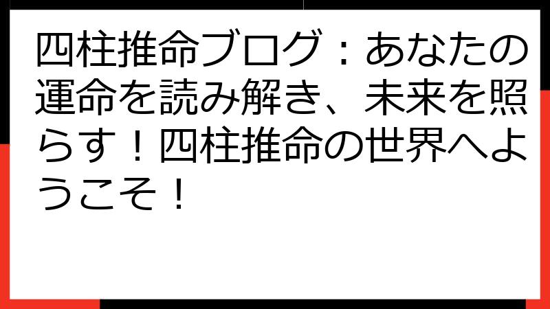 四柱推命ブログ：あなたの運命を読み解き、未来を照らす！四柱推命の世界へようこそ！