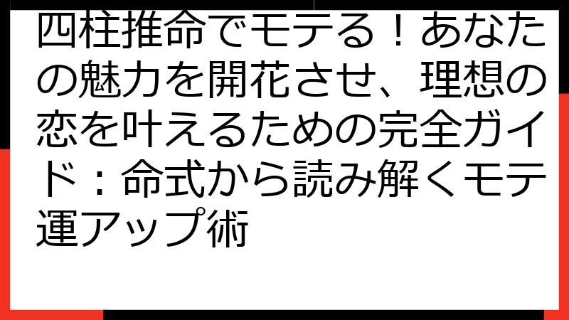 四柱推命でモテる！あなたの魅力を開花させ、理想の恋を叶えるための完全ガイド：命式から読み解くモテ運アップ術