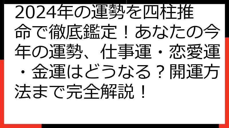 2024年の運勢を四柱推命で徹底鑑定！あなたの今年の運勢、仕事運・恋愛運・金運はどうなる？開運方法まで完全解説！