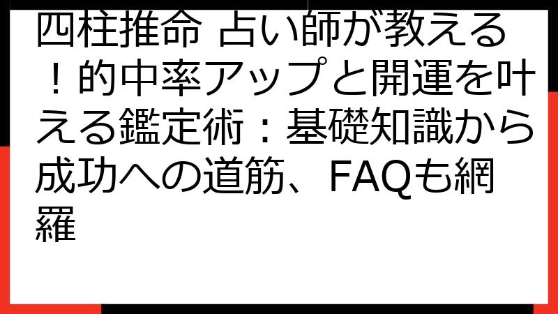 四柱推命 占い師が教える！的中率アップと開運を叶える鑑定術：基礎知識から成功への道筋、FAQも網羅
