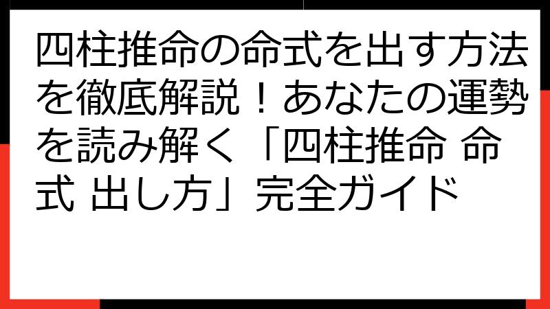 四柱推命の命式を出す方法を徹底解説！あなたの運勢を読み解く「四柱推命 命式 出し方」完全ガイド
