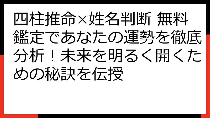 四柱推命×姓名判断 無料鑑定であなたの運勢を徹底分析！未来を明るく開くための秘訣を伝授