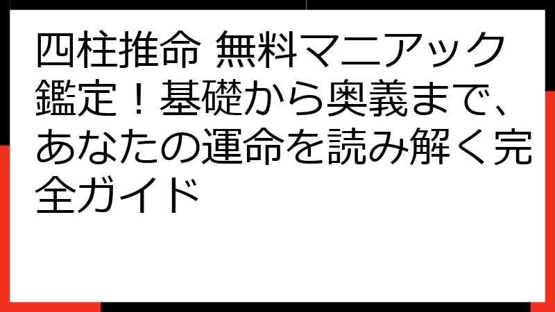 四柱推命 無料マニアック鑑定！基礎から奥義まで、あなたの運命を読み解く完全ガイド
