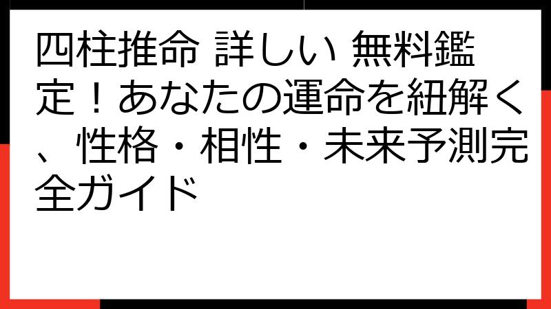 四柱推命 詳しい 無料鑑定！あなたの運命を紐解く、性格・相性・未来予測完全ガイド