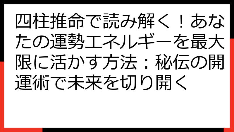 四柱推命で読み解く！あなたの運勢エネルギーを最大限に活かす方法：秘伝の開運術で未来を切り開く
