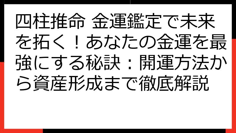 四柱推命 金運鑑定で未来を拓く！あなたの金運を最強にする秘訣：開運方法から資産形成まで徹底解説