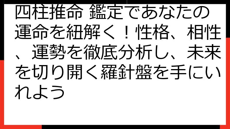 四柱推命 鑑定であなたの運命を紐解く！性格、相性、運勢を徹底分析し、未来を切り開く羅針盤を手にいれよう