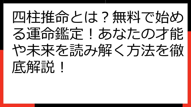 四柱推命とは？無料で始める運命鑑定！あなたの才能や未来を読み解く方法を徹底解説！