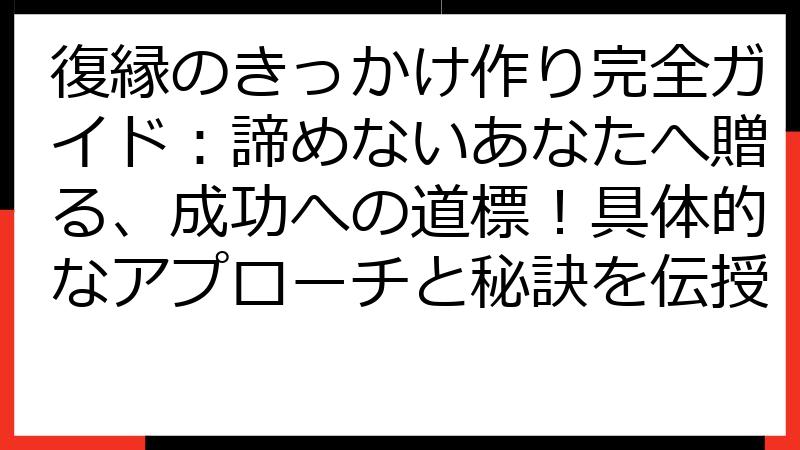 復縁のきっかけ作り完全ガイド：諦めないあなたへ贈る、成功への道標！具体的なアプローチと秘訣を伝授