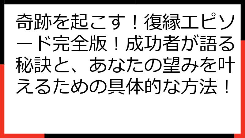 奇跡を起こす！復縁エピソード完全版！成功者が語る秘訣と、あなたの望みを叶えるための具体的な方法！