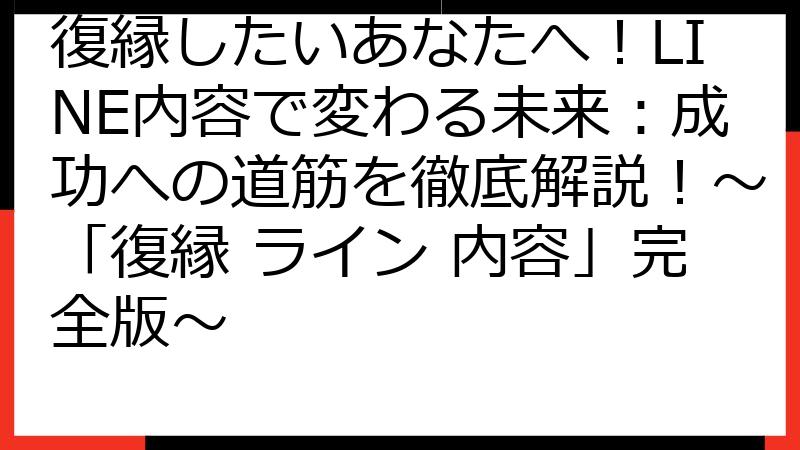 復縁したいあなたへ！LINE内容で変わる未来：成功への道筋を徹底解説！〜「復縁 ライン 内容」完全版〜