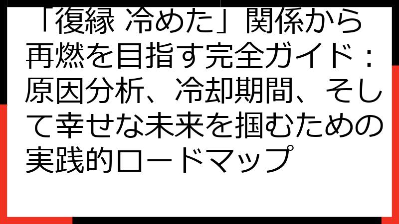 「復縁 冷めた」関係から再燃を目指す完全ガイド：原因分析、冷却期間、そして幸せな未来を掴むための実践的ロードマップ